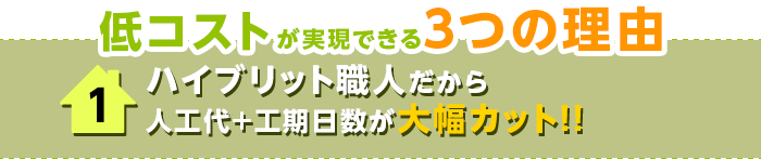 低コストが実現できる3つの理由 1:ハイブリット職人だから人工代＋工期日数が大幅カット!!