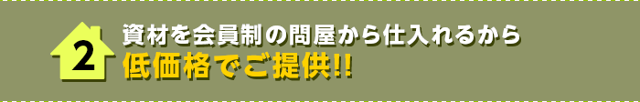 低コストが実現できる3つの理由 2:資材を会員制の問屋から仕入れるから低価格でご提供!!