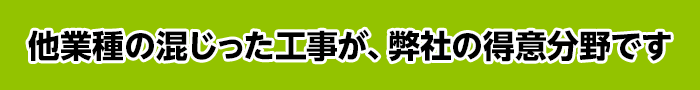 【他業種の混じった工事が、弊社の得意分野です】