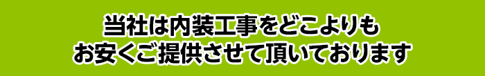 【当社は内装工事をどこよりもお安くご提供させて頂いております】