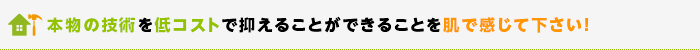 本物の技術を低コストで抑えることができることを肌で感じて下さい！ 